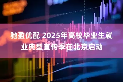 驰盈优配 2025年高校毕业生就业典型宣传季在北京启动