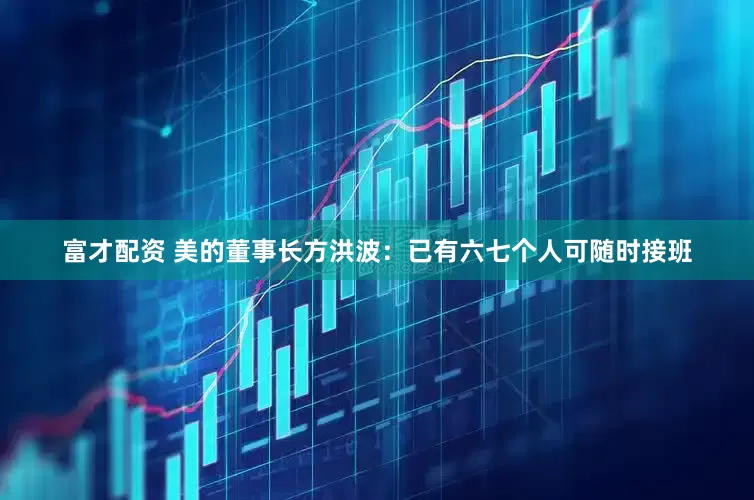 富才配资 美的董事长方洪波：已有六七个人可随时接班