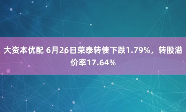 大资本优配 6月26日荣泰转债下跌1.79%，转股溢价率17.64%