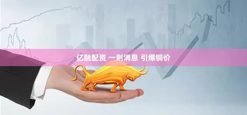 亿融配资 一则消息 引爆铜价