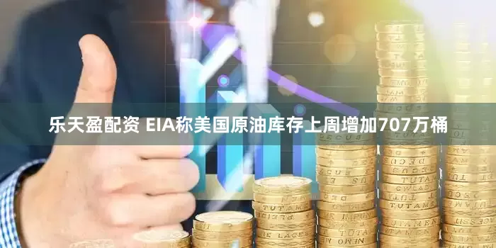 乐天盈配资 EIA称美国原油库存上周增加707万桶