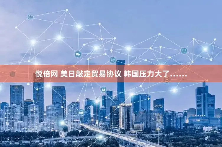 悦倍网 美日敲定贸易协议 韩国压力大了……