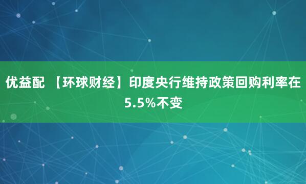 优益配 【环球财经】印度央行维持政策回购利率在5.5%不变