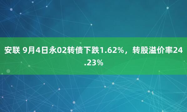 安联 9月4日永02转债下跌1.62%，转股溢价率24.23%