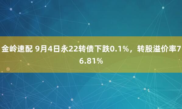 金岭速配 9月4日永22转债下跌0.1%，转股溢价率76.81%