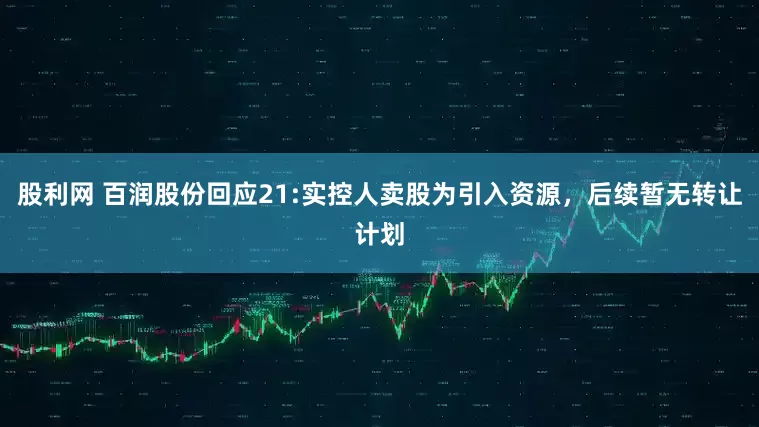 股利网 百润股份回应21:实控人卖股为引入资源，后续暂无转让计划