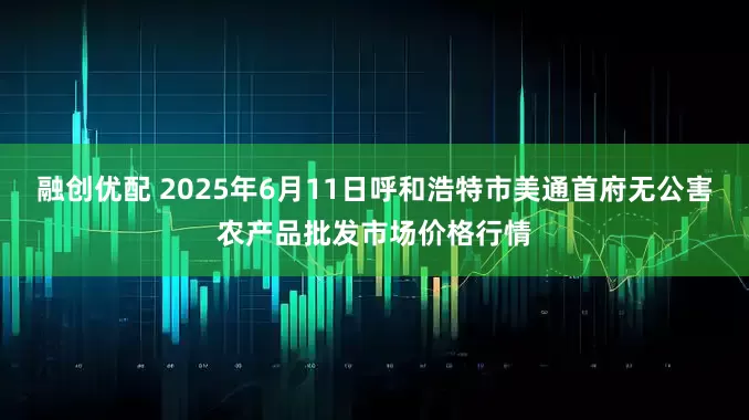 融创优配 2025年6月11日呼和浩特市美通首府无公害农产品批发市场价格行情