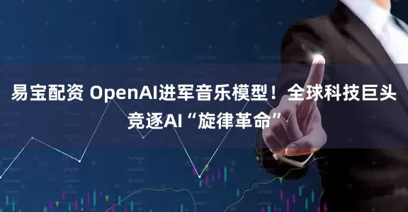 易宝配资 OpenAI进军音乐模型！全球科技巨头竞逐AI“旋律革命”