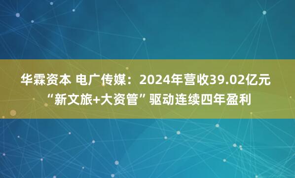 华霖资本 电广传媒：2024年营收39.02亿元 “新文旅+大资管”驱动连续四年盈利